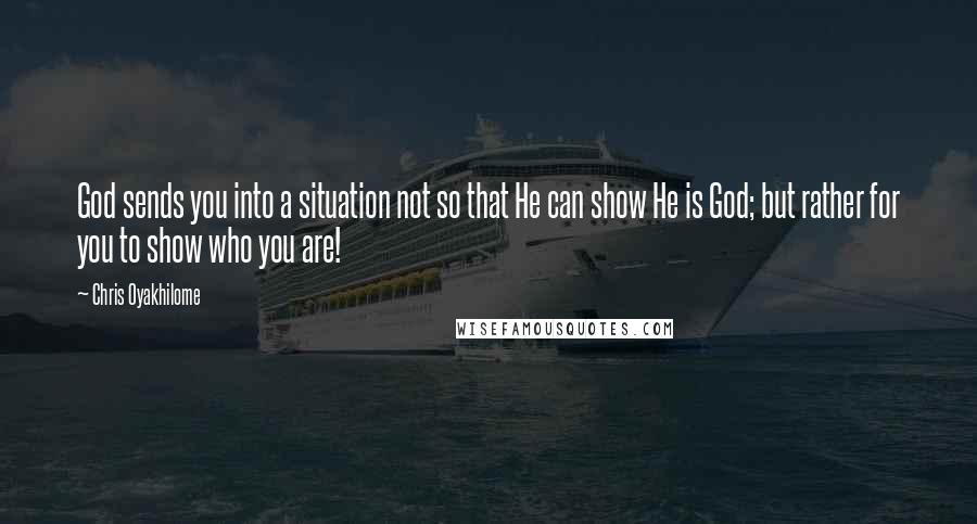 Chris Oyakhilome Quotes: God sends you into a situation not so that He can show He is God; but rather for you to show who you are!