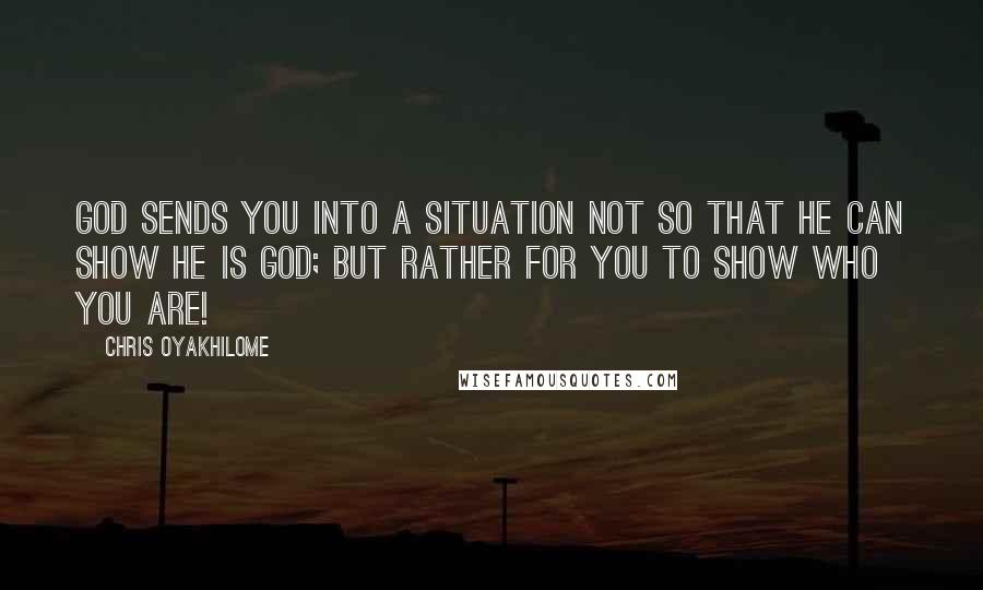 Chris Oyakhilome Quotes: God sends you into a situation not so that He can show He is God; but rather for you to show who you are!