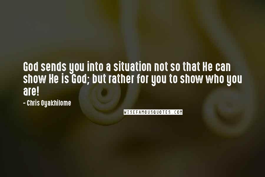 Chris Oyakhilome Quotes: God sends you into a situation not so that He can show He is God; but rather for you to show who you are!