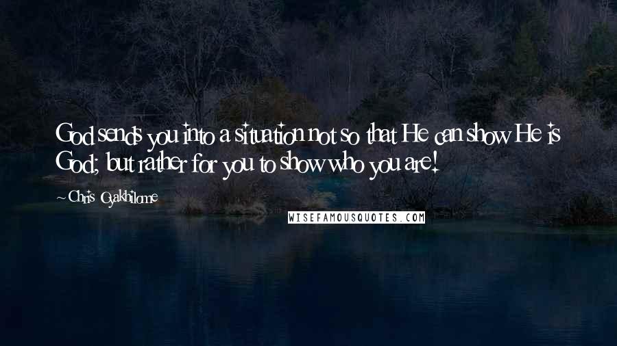 Chris Oyakhilome Quotes: God sends you into a situation not so that He can show He is God; but rather for you to show who you are!