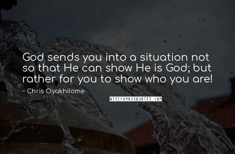 Chris Oyakhilome Quotes: God sends you into a situation not so that He can show He is God; but rather for you to show who you are!