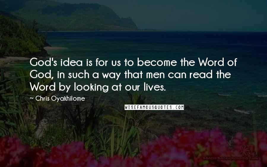 Chris Oyakhilome Quotes: God's idea is for us to become the Word of God, in such a way that men can read the Word by looking at our lives.