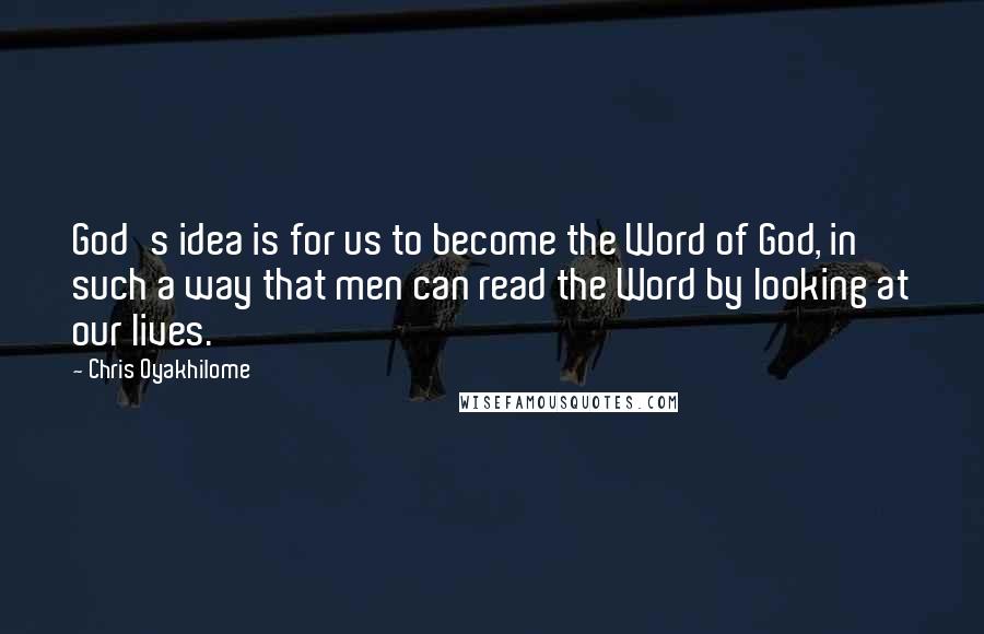 Chris Oyakhilome Quotes: God's idea is for us to become the Word of God, in such a way that men can read the Word by looking at our lives.