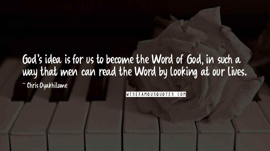 Chris Oyakhilome Quotes: God's idea is for us to become the Word of God, in such a way that men can read the Word by looking at our lives.