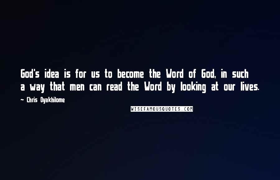 Chris Oyakhilome Quotes: God's idea is for us to become the Word of God, in such a way that men can read the Word by looking at our lives.