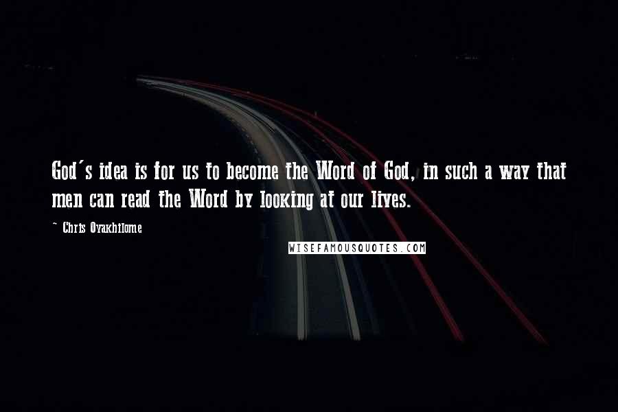 Chris Oyakhilome Quotes: God's idea is for us to become the Word of God, in such a way that men can read the Word by looking at our lives.