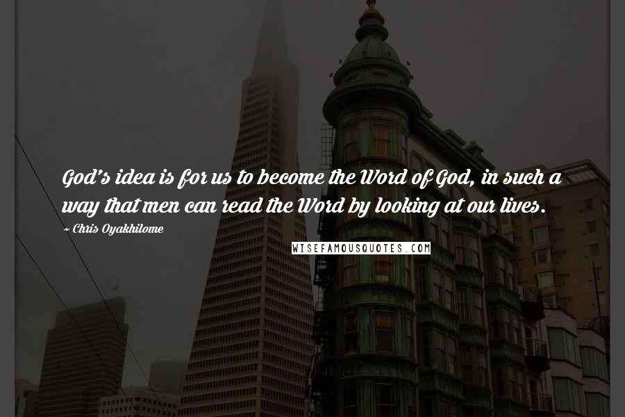 Chris Oyakhilome Quotes: God's idea is for us to become the Word of God, in such a way that men can read the Word by looking at our lives.