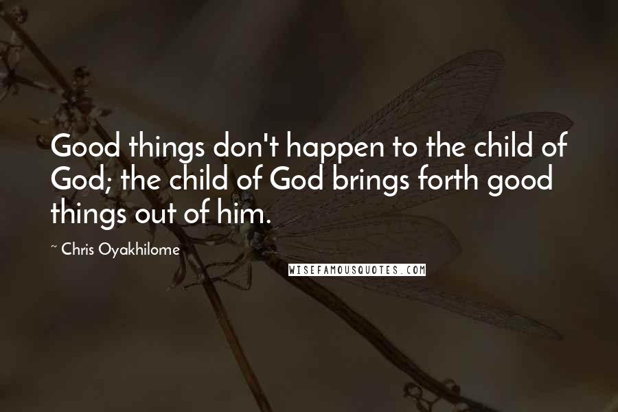 Chris Oyakhilome Quotes: Good things don't happen to the child of God; the child of God brings forth good things out of him.