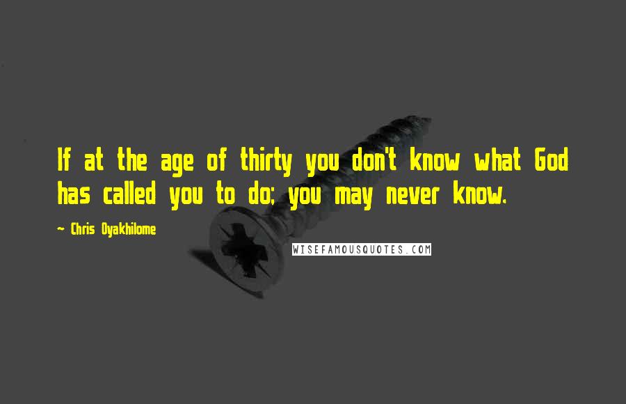 Chris Oyakhilome Quotes: If at the age of thirty you don't know what God has called you to do; you may never know.