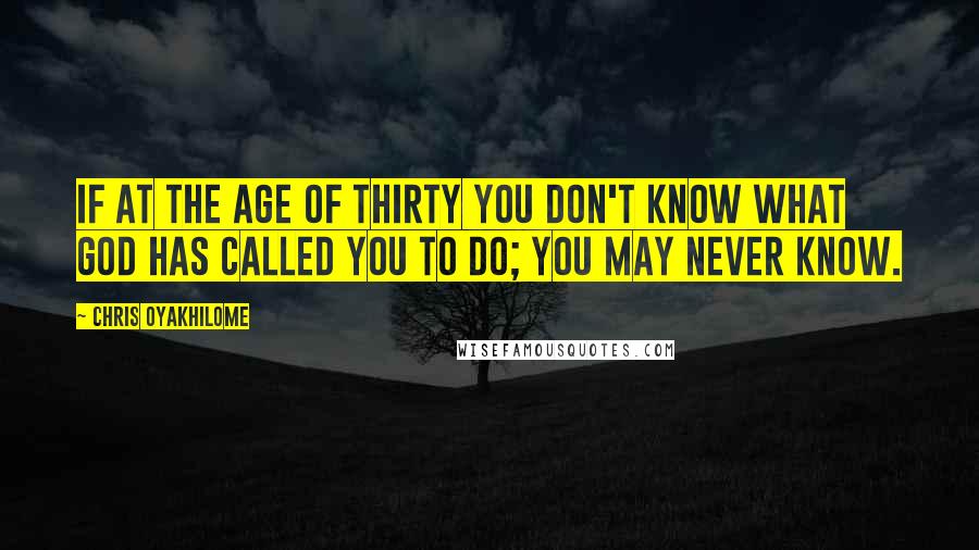 Chris Oyakhilome Quotes: If at the age of thirty you don't know what God has called you to do; you may never know.