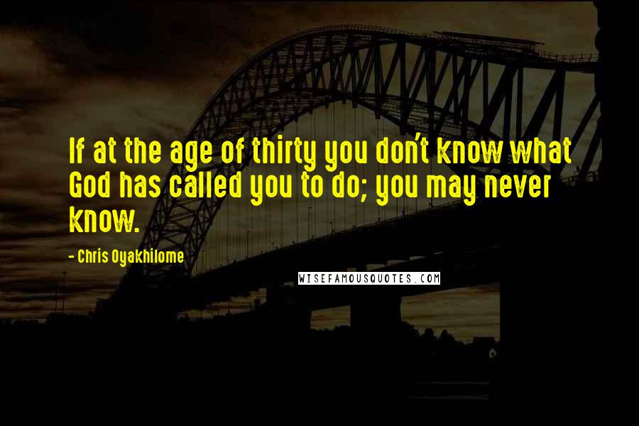 Chris Oyakhilome Quotes: If at the age of thirty you don't know what God has called you to do; you may never know.