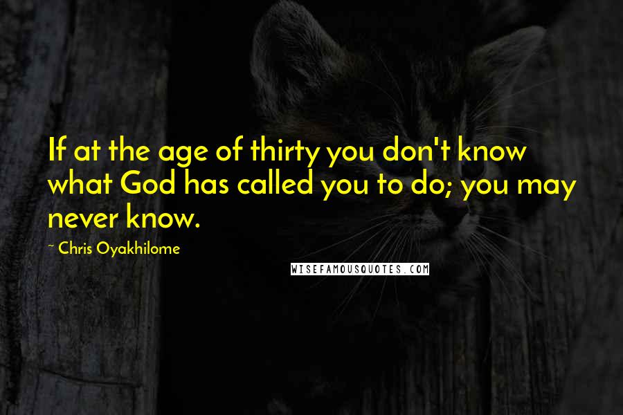 Chris Oyakhilome Quotes: If at the age of thirty you don't know what God has called you to do; you may never know.