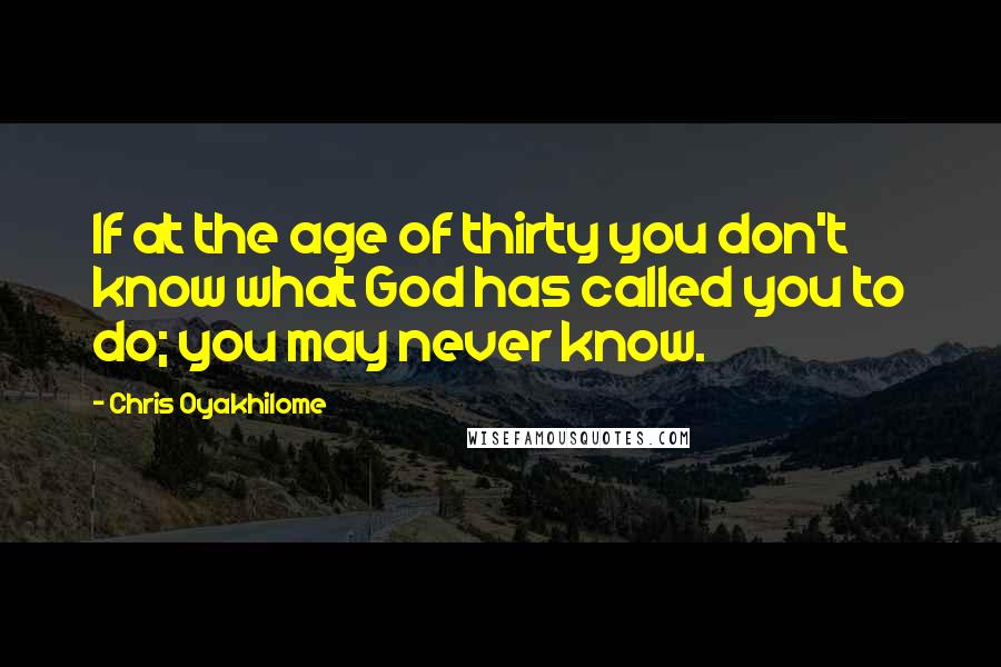 Chris Oyakhilome Quotes: If at the age of thirty you don't know what God has called you to do; you may never know.