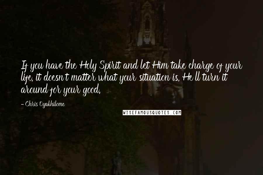 Chris Oyakhilome Quotes: If you have the Holy Spirit and let Him take charge of your life, it doesn't matter what your situation is, He'll turn it around for your good.