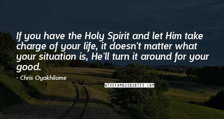 Chris Oyakhilome Quotes: If you have the Holy Spirit and let Him take charge of your life, it doesn't matter what your situation is, He'll turn it around for your good.