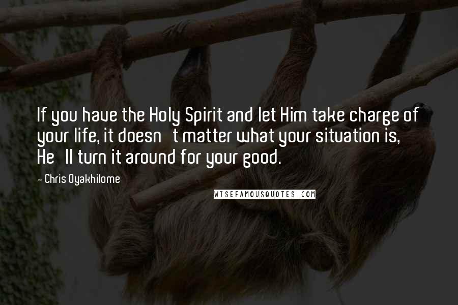 Chris Oyakhilome Quotes: If you have the Holy Spirit and let Him take charge of your life, it doesn't matter what your situation is, He'll turn it around for your good.