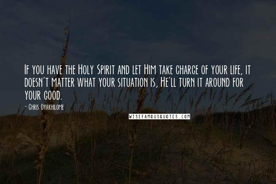 Chris Oyakhilome Quotes: If you have the Holy Spirit and let Him take charge of your life, it doesn't matter what your situation is, He'll turn it around for your good.