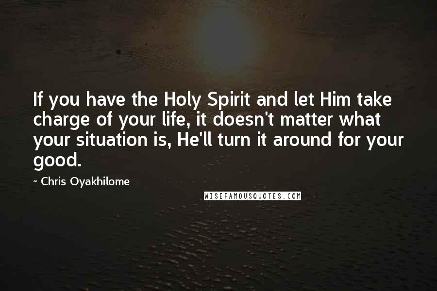 Chris Oyakhilome Quotes: If you have the Holy Spirit and let Him take charge of your life, it doesn't matter what your situation is, He'll turn it around for your good.