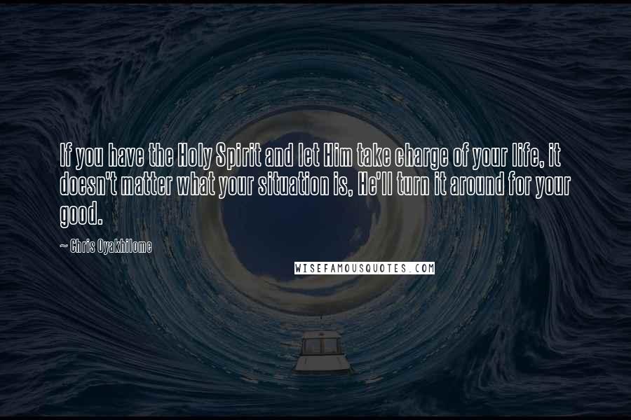 Chris Oyakhilome Quotes: If you have the Holy Spirit and let Him take charge of your life, it doesn't matter what your situation is, He'll turn it around for your good.