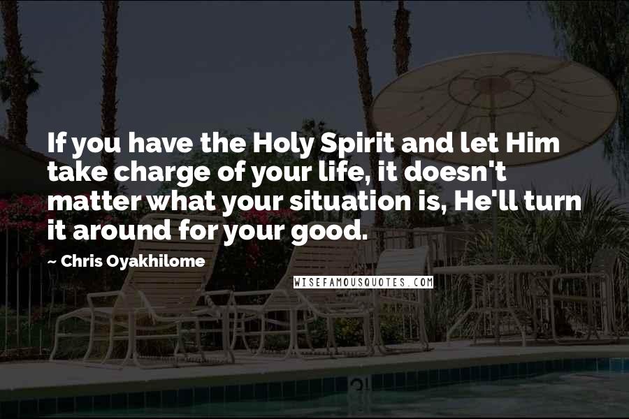 Chris Oyakhilome Quotes: If you have the Holy Spirit and let Him take charge of your life, it doesn't matter what your situation is, He'll turn it around for your good.