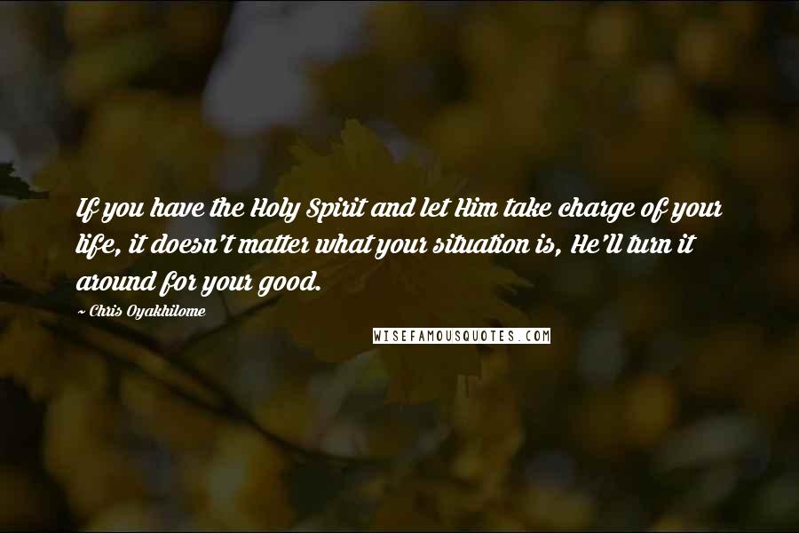 Chris Oyakhilome Quotes: If you have the Holy Spirit and let Him take charge of your life, it doesn't matter what your situation is, He'll turn it around for your good.