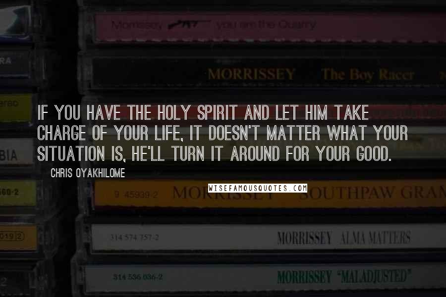 Chris Oyakhilome Quotes: If you have the Holy Spirit and let Him take charge of your life, it doesn't matter what your situation is, He'll turn it around for your good.