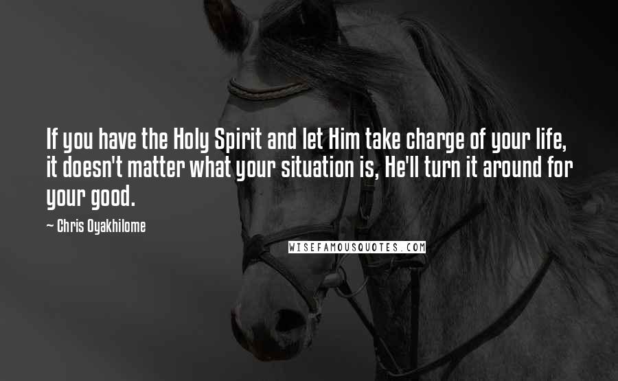 Chris Oyakhilome Quotes: If you have the Holy Spirit and let Him take charge of your life, it doesn't matter what your situation is, He'll turn it around for your good.