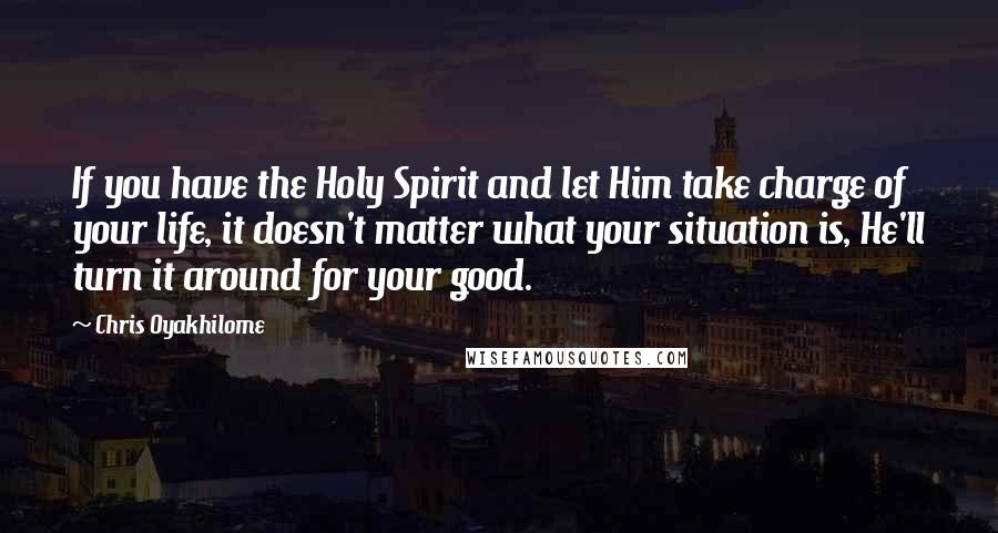 Chris Oyakhilome Quotes: If you have the Holy Spirit and let Him take charge of your life, it doesn't matter what your situation is, He'll turn it around for your good.
