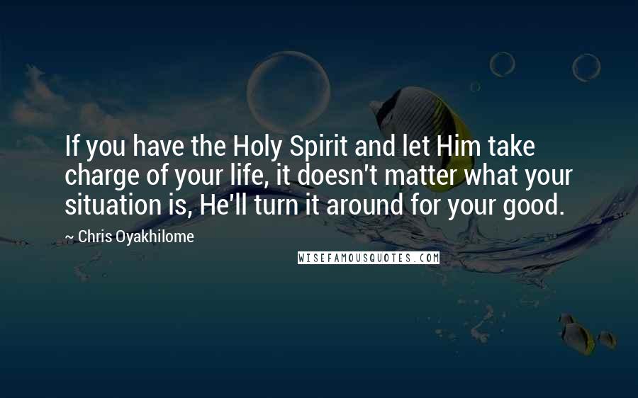 Chris Oyakhilome Quotes: If you have the Holy Spirit and let Him take charge of your life, it doesn't matter what your situation is, He'll turn it around for your good.