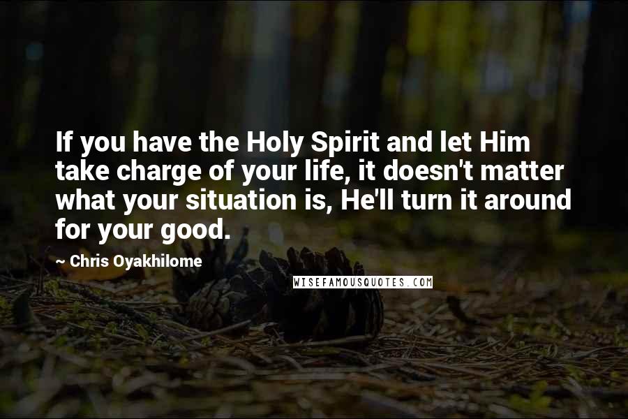 Chris Oyakhilome Quotes: If you have the Holy Spirit and let Him take charge of your life, it doesn't matter what your situation is, He'll turn it around for your good.