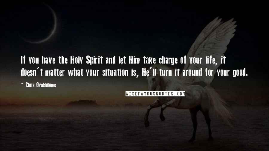 Chris Oyakhilome Quotes: If you have the Holy Spirit and let Him take charge of your life, it doesn't matter what your situation is, He'll turn it around for your good.