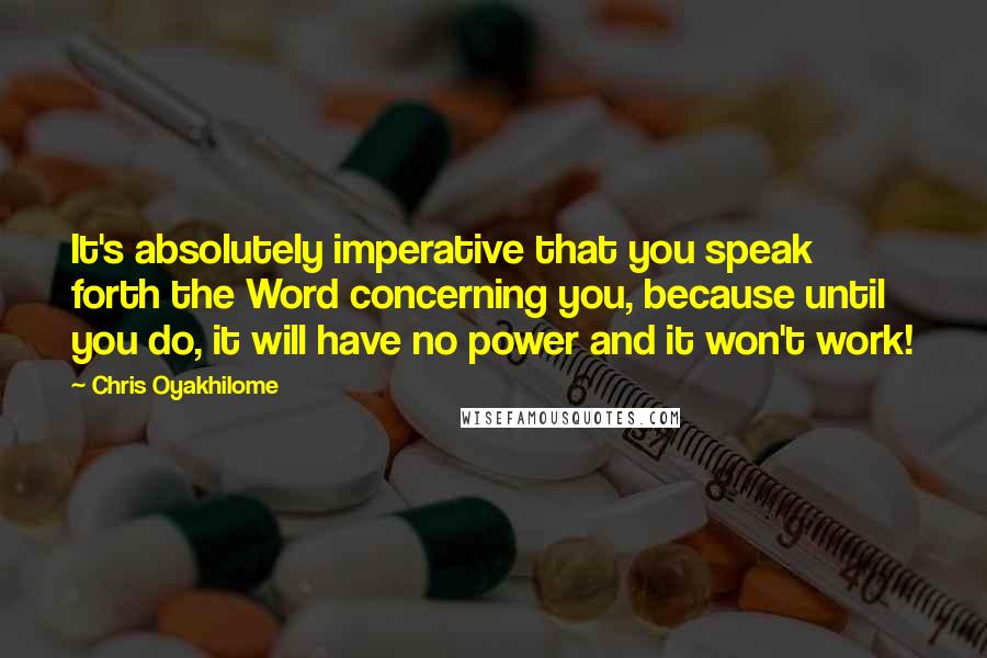 Chris Oyakhilome Quotes: It's absolutely imperative that you speak forth the Word concerning you, because until you do, it will have no power and it won't work!