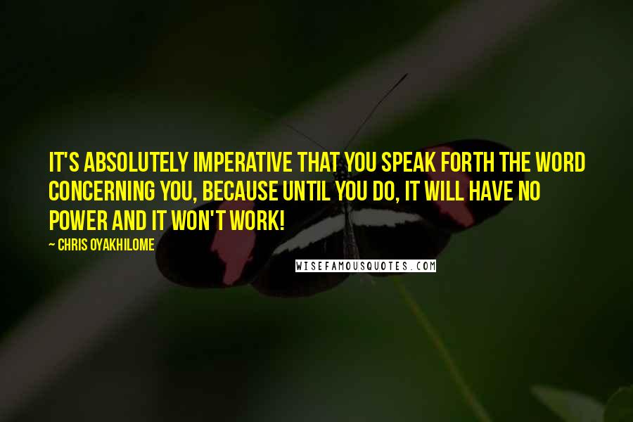 Chris Oyakhilome Quotes: It's absolutely imperative that you speak forth the Word concerning you, because until you do, it will have no power and it won't work!