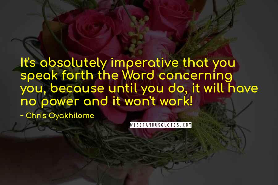 Chris Oyakhilome Quotes: It's absolutely imperative that you speak forth the Word concerning you, because until you do, it will have no power and it won't work!