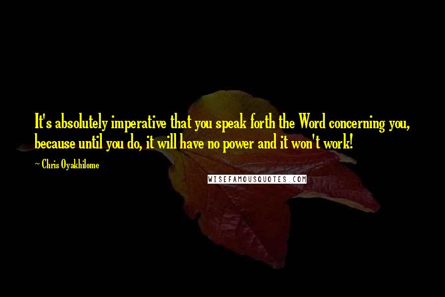 Chris Oyakhilome Quotes: It's absolutely imperative that you speak forth the Word concerning you, because until you do, it will have no power and it won't work!
