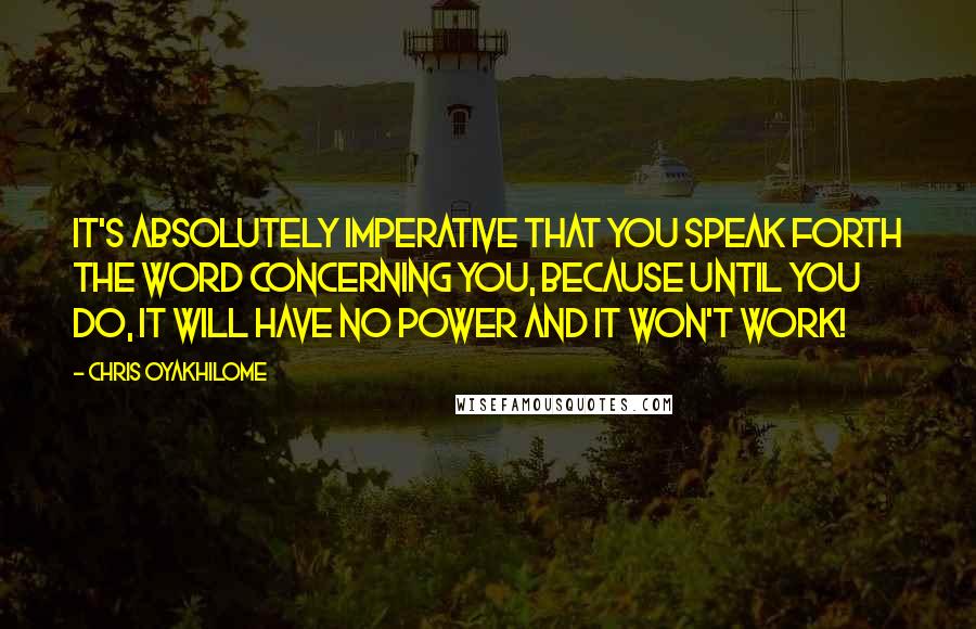 Chris Oyakhilome Quotes: It's absolutely imperative that you speak forth the Word concerning you, because until you do, it will have no power and it won't work!