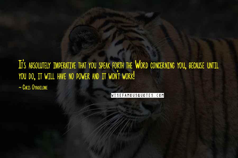 Chris Oyakhilome Quotes: It's absolutely imperative that you speak forth the Word concerning you, because until you do, it will have no power and it won't work!
