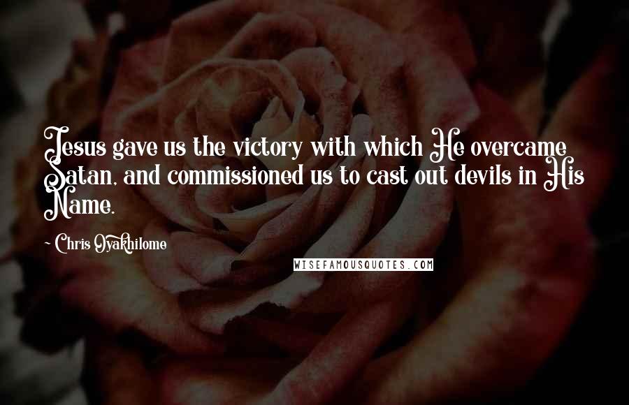 Chris Oyakhilome Quotes: Jesus gave us the victory with which He overcame Satan, and commissioned us to cast out devils in His Name.