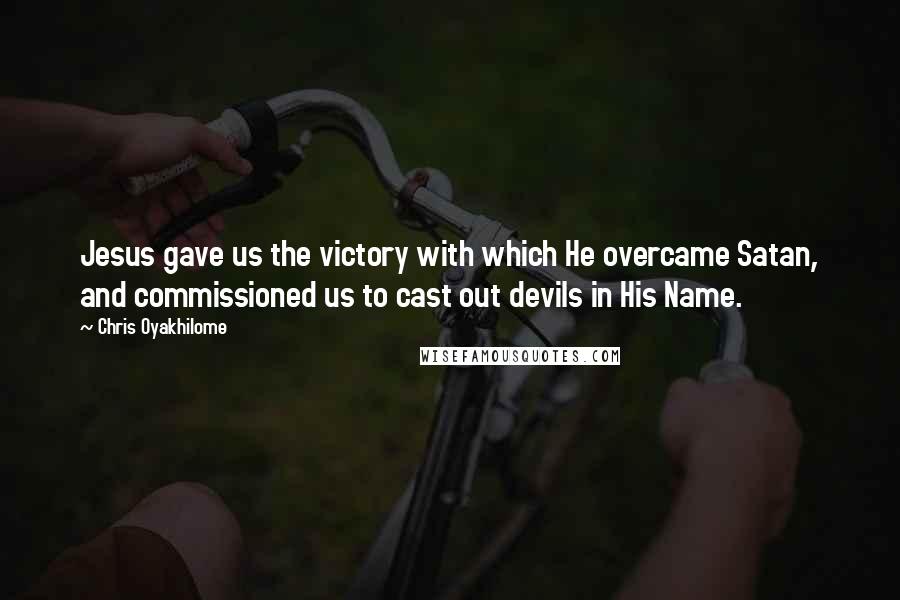 Chris Oyakhilome Quotes: Jesus gave us the victory with which He overcame Satan, and commissioned us to cast out devils in His Name.