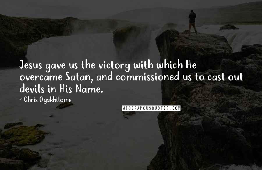 Chris Oyakhilome Quotes: Jesus gave us the victory with which He overcame Satan, and commissioned us to cast out devils in His Name.