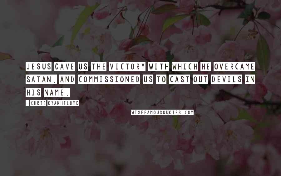 Chris Oyakhilome Quotes: Jesus gave us the victory with which He overcame Satan, and commissioned us to cast out devils in His Name.