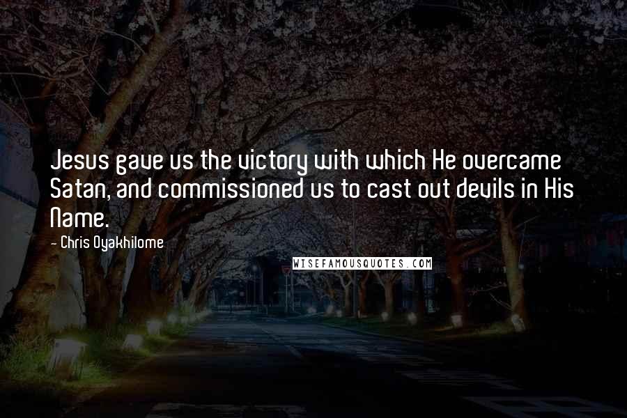 Chris Oyakhilome Quotes: Jesus gave us the victory with which He overcame Satan, and commissioned us to cast out devils in His Name.