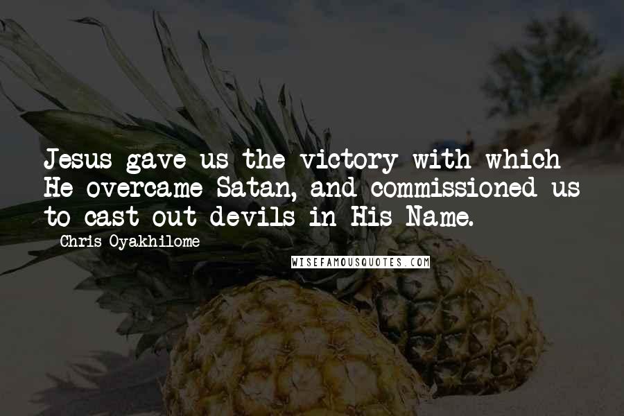 Chris Oyakhilome Quotes: Jesus gave us the victory with which He overcame Satan, and commissioned us to cast out devils in His Name.