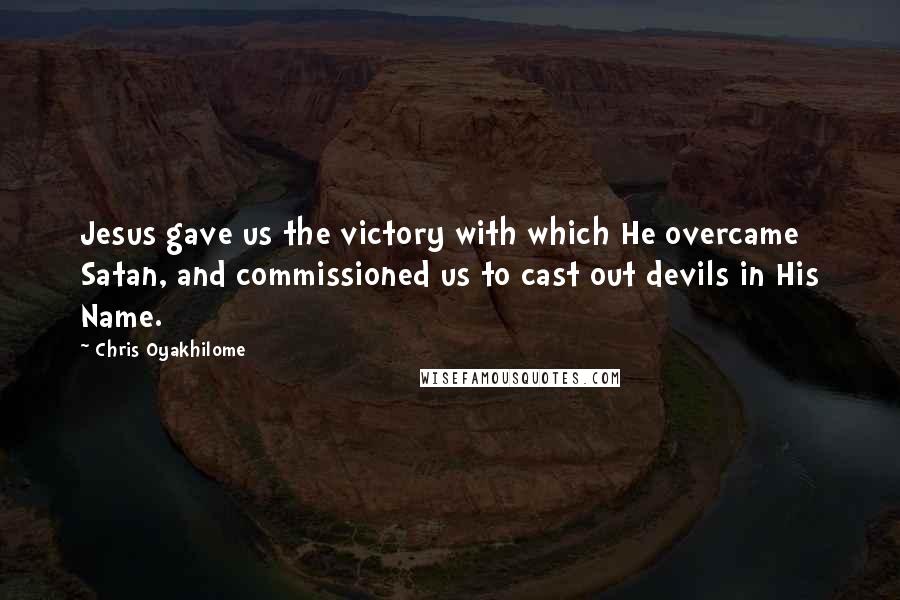 Chris Oyakhilome Quotes: Jesus gave us the victory with which He overcame Satan, and commissioned us to cast out devils in His Name.
