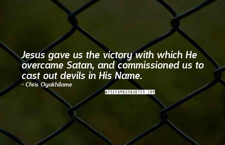 Chris Oyakhilome Quotes: Jesus gave us the victory with which He overcame Satan, and commissioned us to cast out devils in His Name.