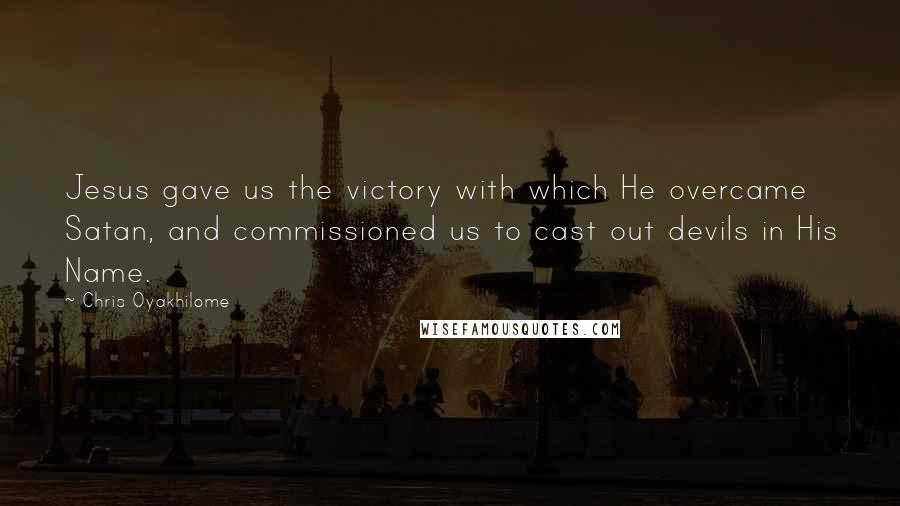 Chris Oyakhilome Quotes: Jesus gave us the victory with which He overcame Satan, and commissioned us to cast out devils in His Name.
