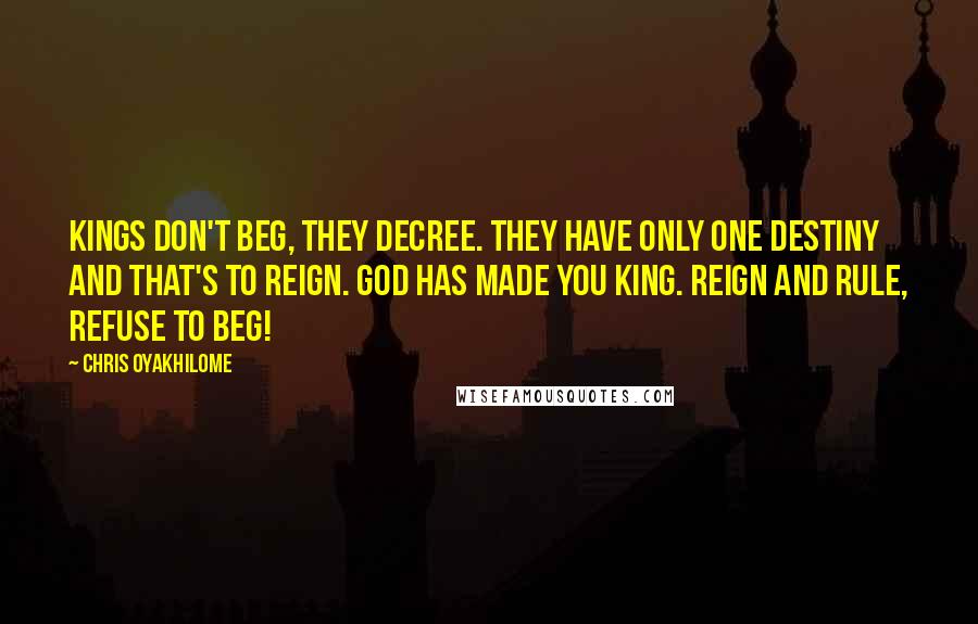 Chris Oyakhilome Quotes: Kings don't beg, they decree. They have only one destiny and that's to reign. God has made you king. Reign and rule, refuse to beg!