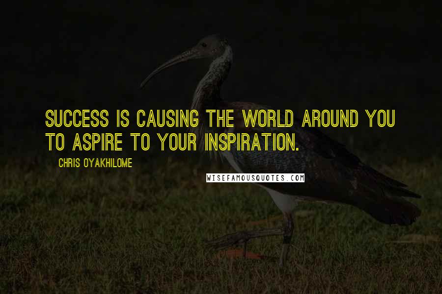 Chris Oyakhilome Quotes: Success is causing the world around you to aspire to your inspiration.
