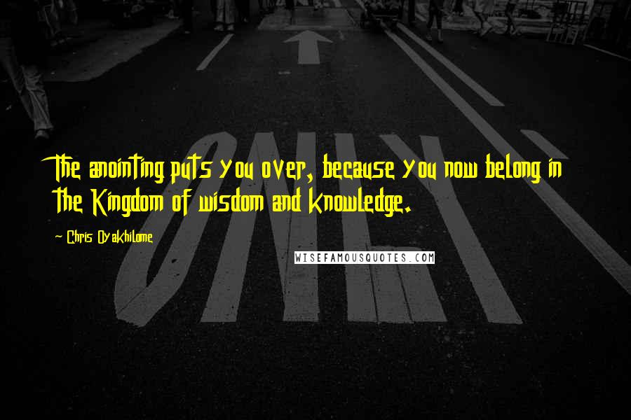 Chris Oyakhilome Quotes: The anointing puts you over, because you now belong in the Kingdom of wisdom and knowledge.