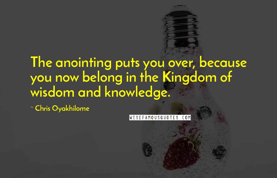 Chris Oyakhilome Quotes: The anointing puts you over, because you now belong in the Kingdom of wisdom and knowledge.